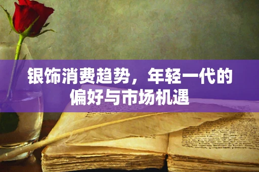 银饰消费趋势，年轻一代的偏好与市场机遇