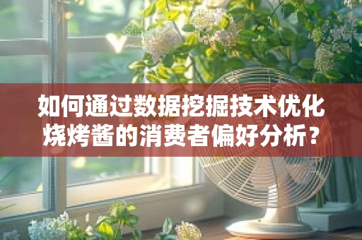 如何通过数据挖掘技术优化烧烤酱的消费者偏好分析？