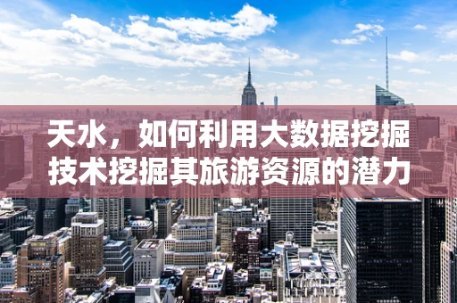 天水，如何利用大数据挖掘技术挖掘其旅游资源的潜力？
