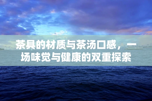 茶具的材质与茶汤口感，一场味觉与健康的双重探索
