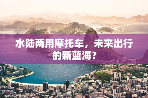 水陆两用摩托车，未来出行的新蓝海？