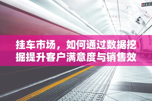 挂车市场，如何通过数据挖掘提升客户满意度与销售效率？