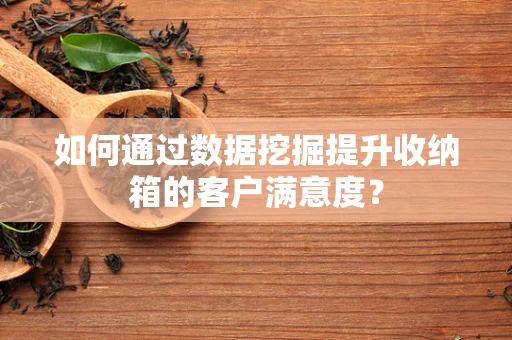 如何通过数据挖掘提升收纳箱的客户满意度？