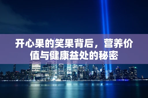 开心果的笑果背后，营养价值与健康益处的秘密