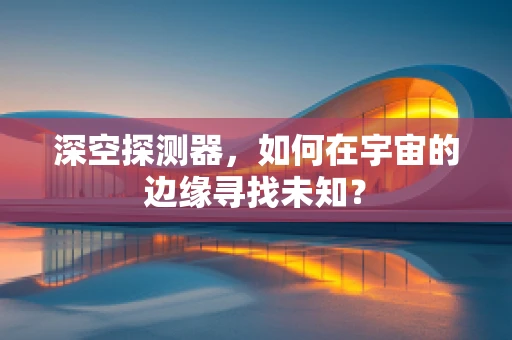 深空探测器，如何在宇宙的边缘寻找未知？