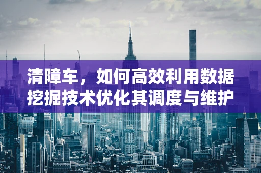 清障车，如何高效利用数据挖掘技术优化其调度与维护？