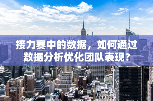 接力赛中的数据，如何通过数据分析优化团队表现？