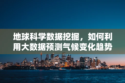 地球科学数据挖掘，如何利用大数据预测气候变化趋势？