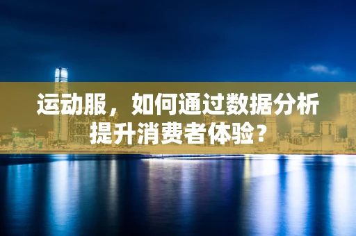 运动服，如何通过数据分析提升消费者体验？