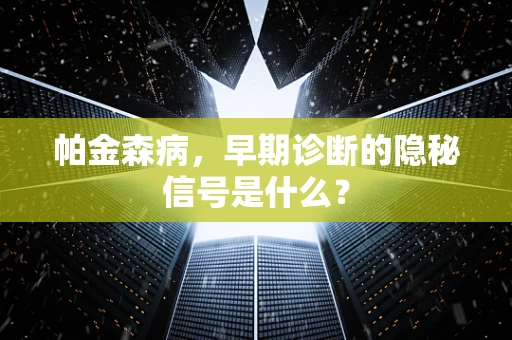 帕金森病，早期诊断的隐秘信号是什么？