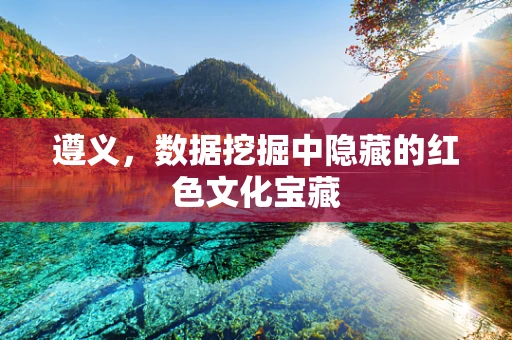 遵义，数据挖掘中隐藏的红色文化宝藏