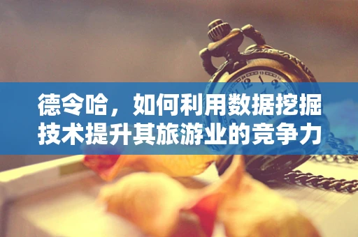 德令哈，如何利用数据挖掘技术提升其旅游业的竞争力？