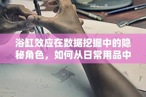 浴缸效应在数据挖掘中的隐秘角色，如何从日常用品中洞察数据趋势？
