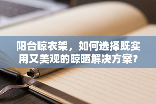 阳台晾衣架，如何选择既实用又美观的晾晒解决方案？