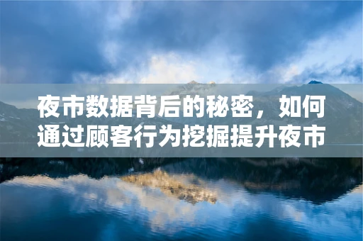 夜市数据背后的秘密，如何通过顾客行为挖掘提升夜市经营效率？