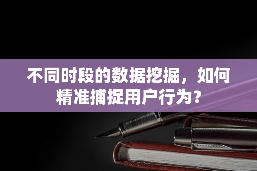 不同时段的数据挖掘，如何精准捕捉用户行为？