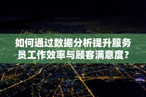 如何通过数据分析提升服务员工作效率与顾客满意度？