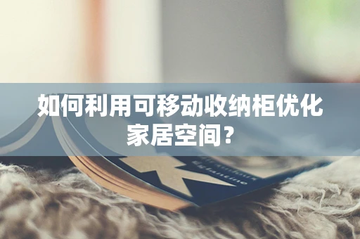 如何利用可移动收纳柜优化家居空间？