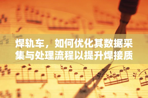 焊轨车，如何优化其数据采集与处理流程以提升焊接质量？