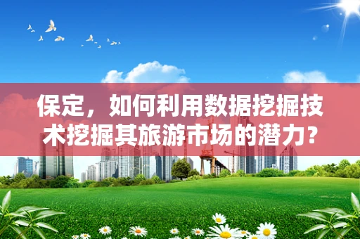 保定，如何利用数据挖掘技术挖掘其旅游市场的潜力？