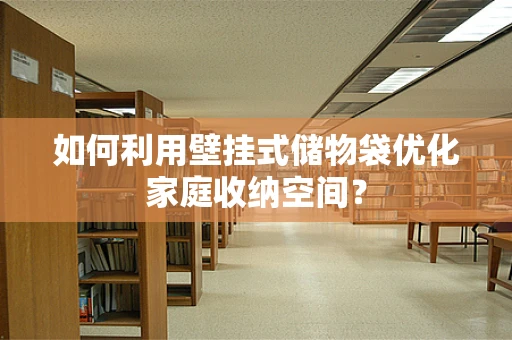 如何利用壁挂式储物袋优化家庭收纳空间？