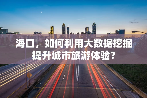 海口，如何利用大数据挖掘提升城市旅游体验？