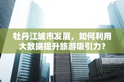 牡丹江城市发展，如何利用大数据提升旅游吸引力？