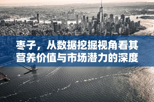 枣子，从数据挖掘视角看其营养价值与市场潜力的深度剖析