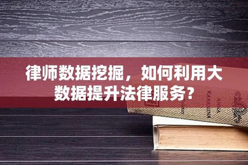 律师数据挖掘，如何利用大数据提升法律服务？