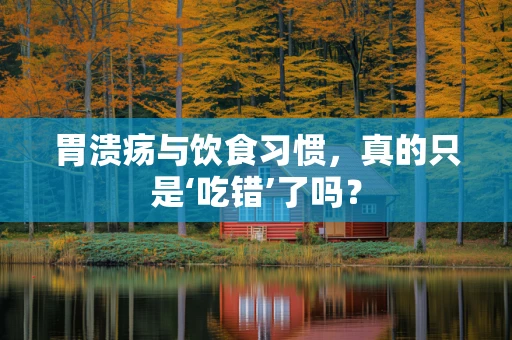 胃溃疡与饮食习惯，真的只是‘吃错’了吗？