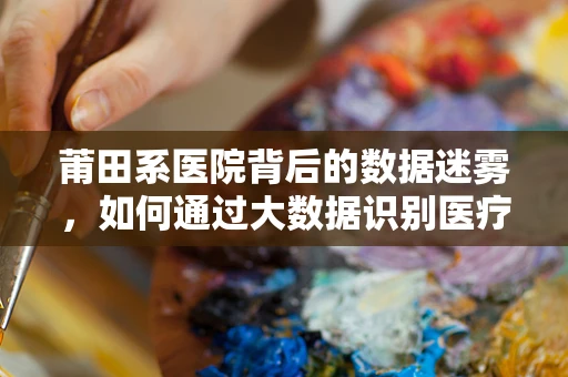 莆田系医院背后的数据迷雾，如何通过大数据识别医疗广告欺诈？