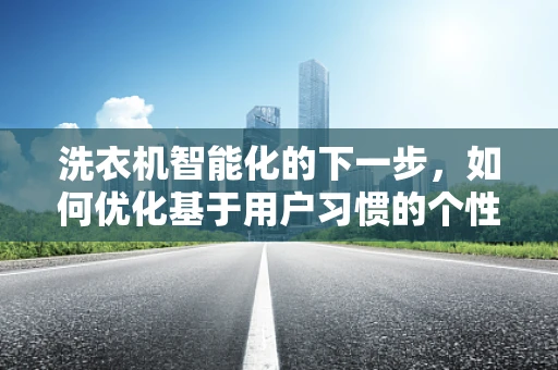 洗衣机智能化的下一步，如何优化基于用户习惯的个性化洗涤方案？