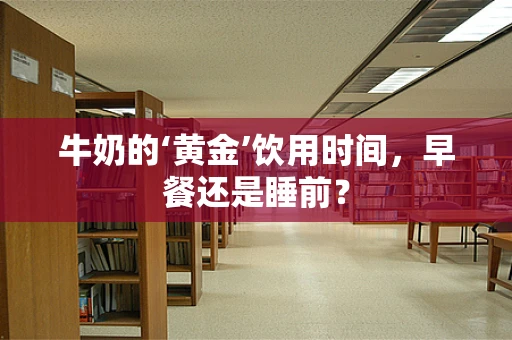 牛奶的‘黄金’饮用时间，早餐还是睡前？