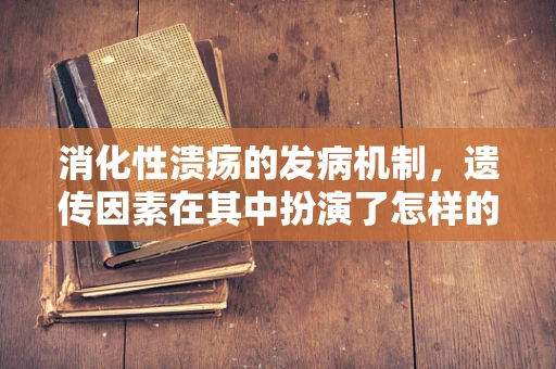 消化性溃疡的发病机制，遗传因素在其中扮演了怎样的角色？
