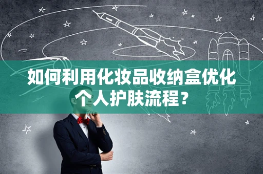 如何利用化妆品收纳盒优化个人护肤流程？