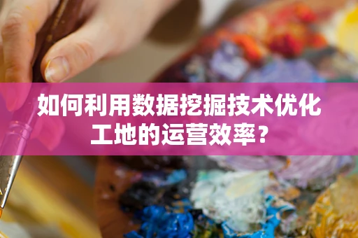 如何利用数据挖掘技术优化工地的运营效率？