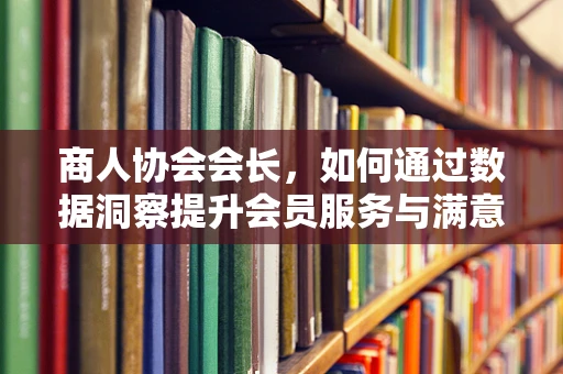 商人协会会长，如何通过数据洞察提升会员服务与满意度？