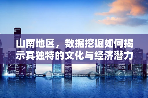 山南地区，数据挖掘如何揭示其独特的文化与经济潜力？