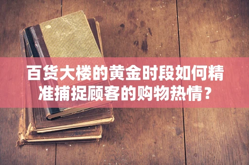 百货大楼的黄金时段如何精准捕捉顾客的购物热情？