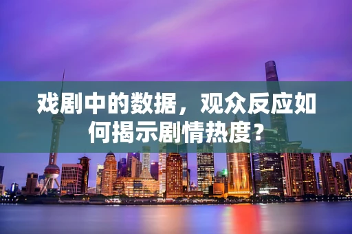 戏剧中的数据，观众反应如何揭示剧情热度？