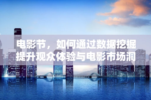 电影节，如何通过数据挖掘提升观众体验与电影市场洞察？