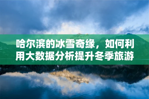 哈尔滨的冰雪奇缘，如何利用大数据分析提升冬季旅游体验？