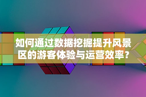 如何通过数据挖掘提升风景区的游客体验与运营效率？