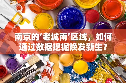 南京的‘老城南’区域，如何通过数据挖掘焕发新生？