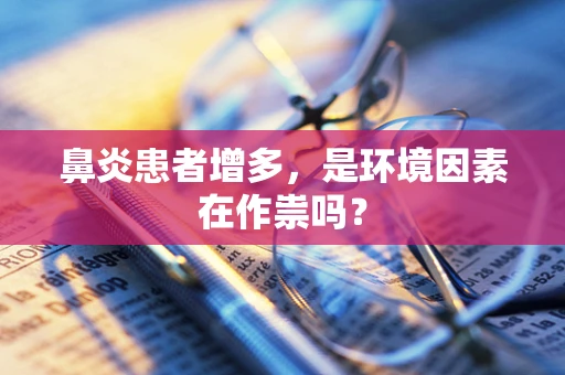 鼻炎患者增多，是环境因素在作祟吗？