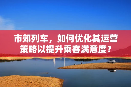 市郊列车，如何优化其运营策略以提升乘客满意度？