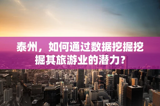 泰州，如何通过数据挖掘挖掘其旅游业的潜力？