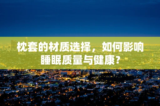枕套的材质选择，如何影响睡眠质量与健康？