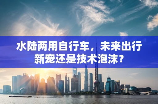 水陆两用自行车，未来出行新宠还是技术泡沫？