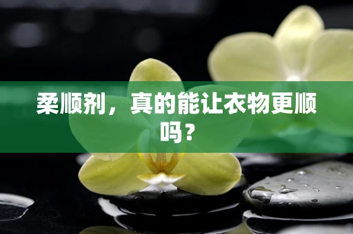 柔顺剂，真的能让衣物更顺吗？
